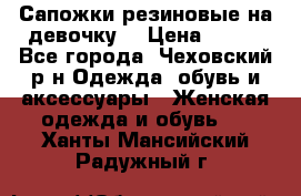 Сапожки резиновые на девочку. › Цена ­ 400 - Все города, Чеховский р-н Одежда, обувь и аксессуары » Женская одежда и обувь   . Ханты-Мансийский,Радужный г.